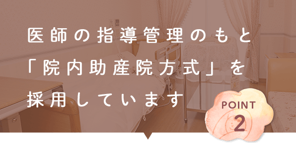 医師の指導管理のもと 「院内助産院方式」を 採用しています