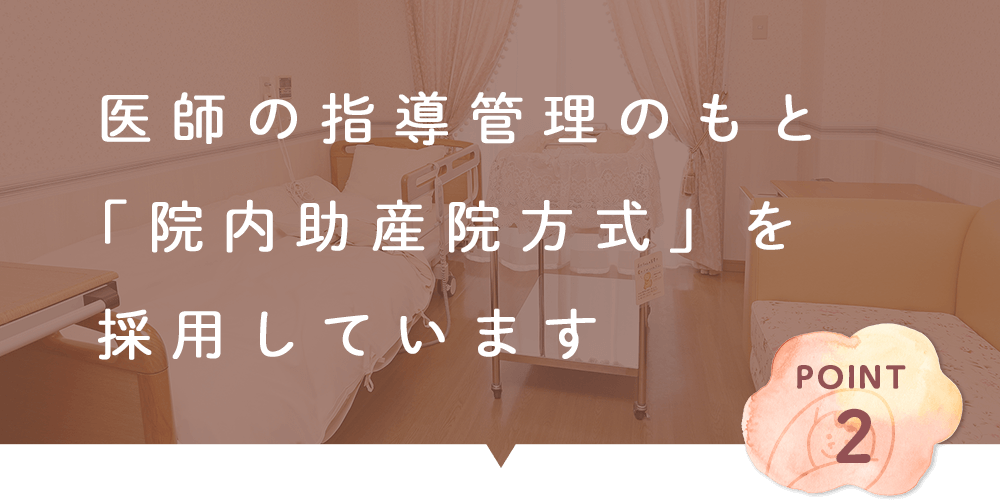 医師の指導管理のもと 「院内助産院方式」を 採用しています