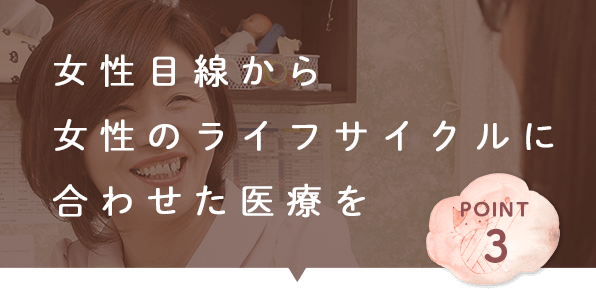 女性目線から 女性のライフサイクルに 合わせた医療を
