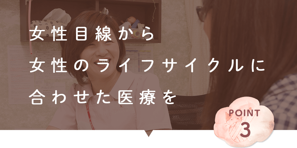 女性目線から 女性のライフサイクルに 合わせた医療を
